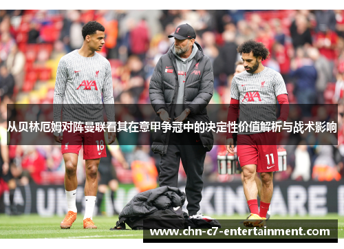 从贝林厄姆对阵曼联看其在意甲争冠中的决定性价值解析与战术影响