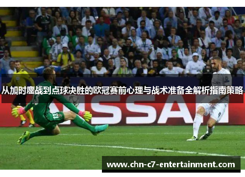 从加时鏖战到点球决胜的欧冠赛前心理与战术准备全解析指南策略 从加时鏖战到点球决胜的欧冠赛前心理与战术准备全解析指南策略