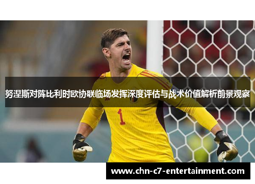努涅斯对阵比利时欧协联临场发挥深度评估与战术价值解析前景观察 努涅斯对阵比利时欧协联临场发挥深度评估与战术价值解析前景观察