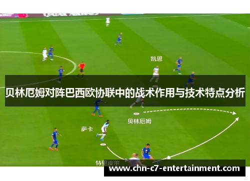 贝林厄姆对阵巴西欧协联中的战术作用与技术特点分析