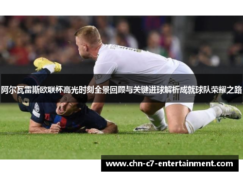 阿尔瓦雷斯欧联杯高光时刻全景回顾与关键进球解析成就球队荣耀之路