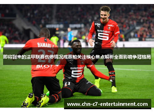 即将到来的法甲联赛伤停情况成赛前关注核心焦点解析全面影响争冠格局