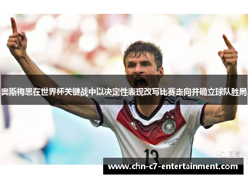 奥斯梅恩在世界杯关键战中以决定性表现改写比赛走向并确立球队胜局