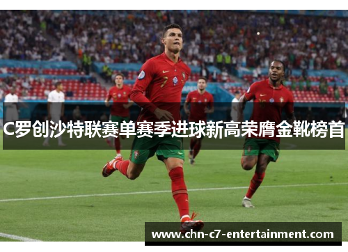 C罗创沙特联赛单赛季进球新高荣膺金靴榜首 C罗创沙特联赛单赛季进球新高荣膺金靴榜首