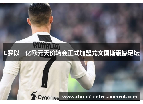 C罗以一亿欧元天价转会正式加盟尤文图斯震撼足坛 C罗以一亿欧元天价转会正式加盟尤文图斯震撼足坛
