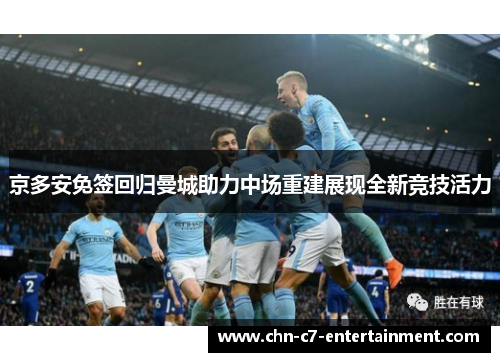 京多安免签回归曼城助力中场重建展现全新竞技活力 京多安免签回归曼城助力中场重建展现全新竞技活力