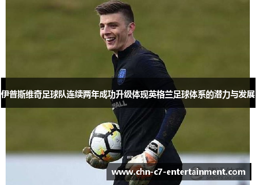 伊普斯维奇足球队连续两年成功升级体现英格兰足球体系的潜力与发展 伊普斯维奇足球队连续两年成功升级体现英格兰足球体系的潜力与发展