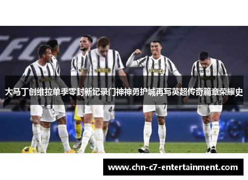 大马丁创维拉单季零封新纪录门神神勇护城再写英超传奇篇章荣耀史