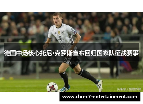 德国中场核心托尼·克罗斯宣布回归国家队征战赛事 德国中场核心托尼·克罗斯宣布回归国家队征战赛事
