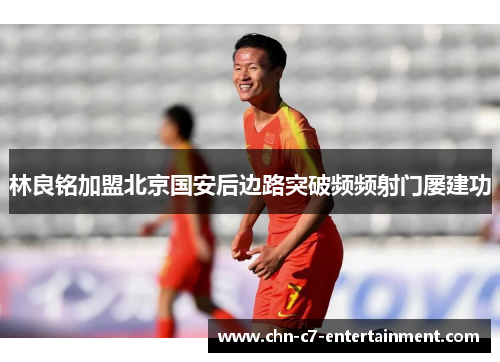 林良铭加盟北京国安后边路突破频频射门屡建功