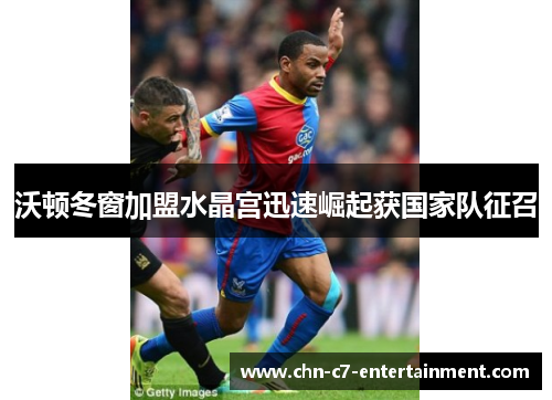 沃顿冬窗加盟水晶宫迅速崛起获国家队征召