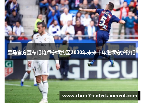 皇马官方宣布门将卢宁续约至2030年未来十年继续守护球门