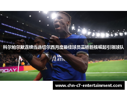 科尔帕尔默连续当选切尔西月度最佳球员蓝桥新核崛起引领球队
