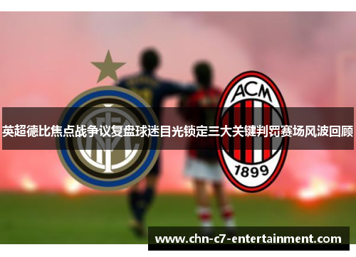 英超德比焦点战争议复盘球迷目光锁定三大关键判罚赛场风波回顾