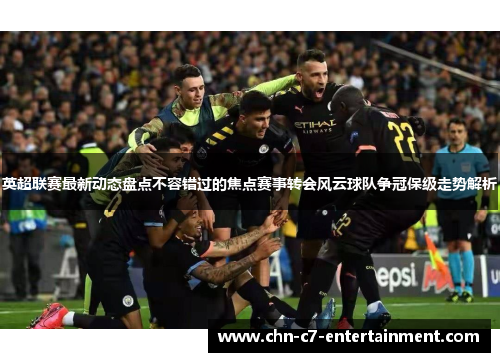 英超联赛最新动态盘点不容错过的焦点赛事转会风云球队争冠保级走势解析