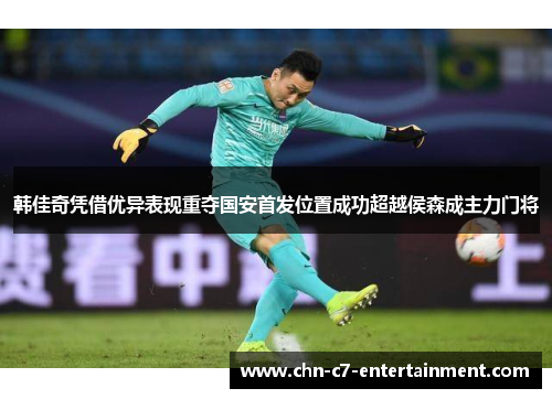 韩佳奇凭借优异表现重夺国安首发位置成功超越侯森成主力门将