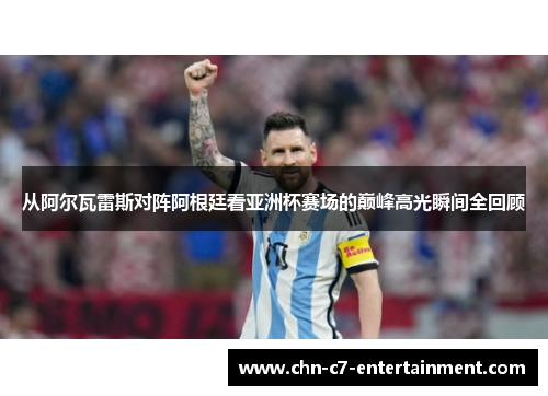 从阿尔瓦雷斯对阵阿根廷看亚洲杯赛场的巅峰高光瞬间全回顾