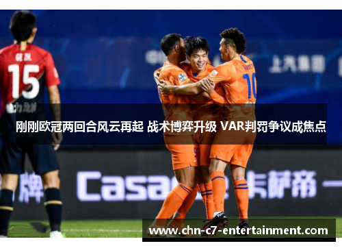 刚刚欧冠两回合风云再起 战术博弈升级 VAR判罚争议成焦点