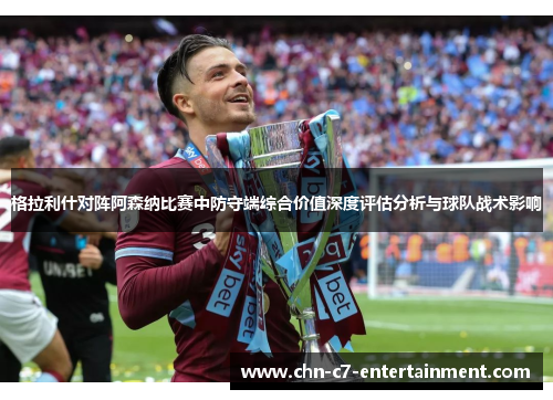 格拉利什对阵阿森纳比赛中防守端综合价值深度评估分析与球队战术影响