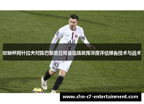 欧联杯阿什拉夫对阵巴黎圣日耳曼临场发挥深度评估报告技术与战术