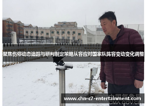 聚焦伤停动态追踪与研判制定策略从容应对国家队阵容变动变化调整