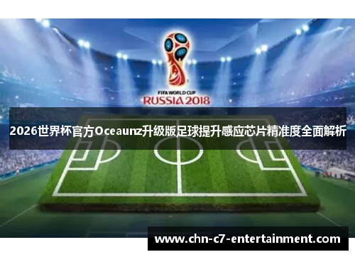 2026世界杯官方Oceaunz升级版足球提升感应芯片精准度全面解析