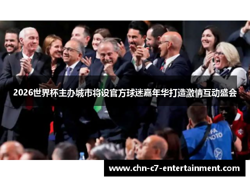 2026世界杯主办城市将设官方球迷嘉年华打造激情互动盛会