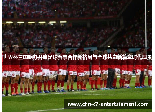 世界杯三国联办开启足球赛事合作新格局与全球共赢新篇章时代愿景 世界杯三国联办开启足球赛事合作新格局与全球共赢新篇章时代愿景