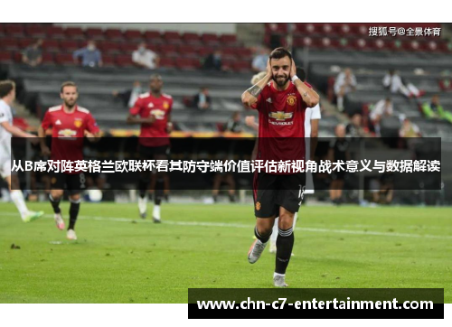 从B席对阵英格兰欧联杯看其防守端价值评估新视角战术意义与数据解读