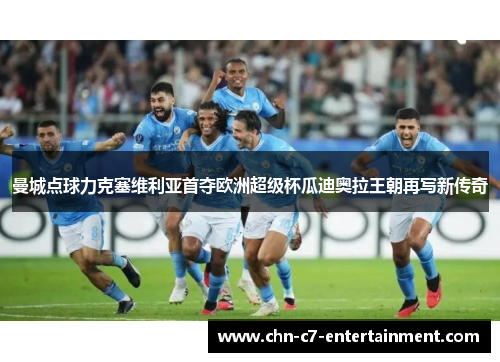 曼城点球力克塞维利亚首夺欧洲超级杯瓜迪奥拉王朝再写新传奇 曼城点球力克塞维利亚首夺欧洲超级杯瓜迪奥拉王朝再写新传奇