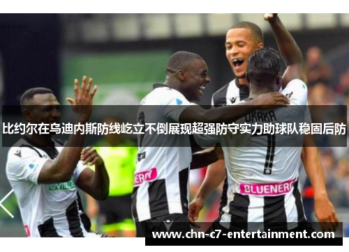 比约尔在乌迪内斯防线屹立不倒展现超强防守实力助球队稳固后防 比约尔在乌迪内斯防线屹立不倒展现超强防守实力助球队稳固后防