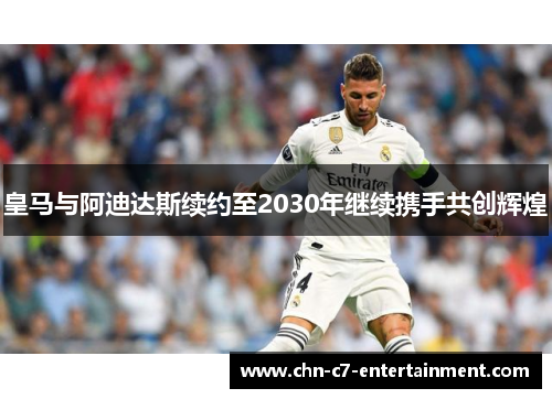 皇马与阿迪达斯续约至2030年继续携手共创辉煌