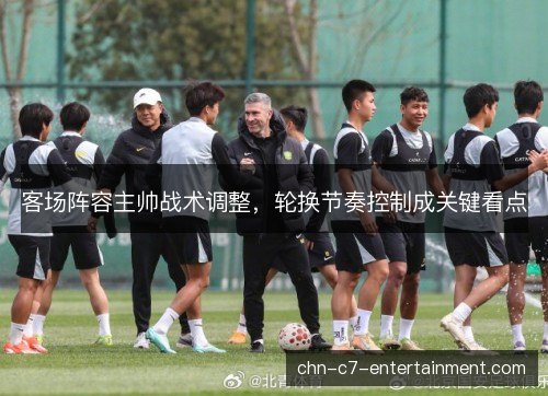客场阵容主帅战术调整，轮换节奏控制成关键看点