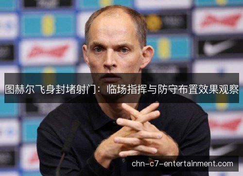 图赫尔飞身封堵射门:临场指挥与防守布置效果观察 图赫尔飞身封堵射门:临场指挥与防守布置效果观察