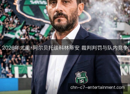 2026年尤里·阿尔贝托谈科林蒂安 裁判判罚与队内竞争
