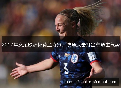 2017年女足欧洲杯荷兰夺冠,快速反击打出东道主气势 2017年女足欧洲杯荷兰夺冠,快速反击打出东道主气势